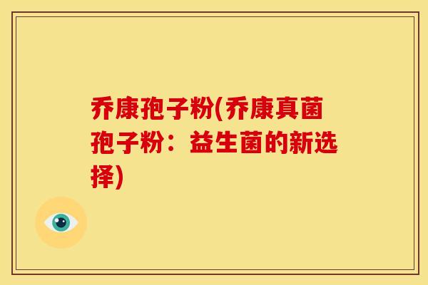 乔康孢子粉(乔康真菌孢子粉:益生菌的新选择)