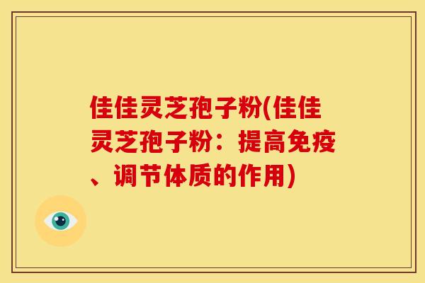 佳佳灵芝孢子粉(佳佳灵芝孢子粉:提高免疫、调节体质的作用)