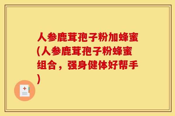 人参鹿茸孢子粉加蜂蜜(人参鹿茸孢子粉蜂蜜组合，强身健体好帮手)