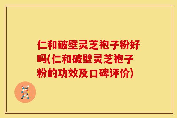仁和破壁灵芝袍子粉好吗(仁和破壁灵芝袍子粉的功效及口碑评价)