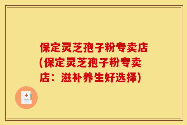 保定灵芝孢子粉专卖店(保定灵芝孢子粉专卖店:滋补养生好选择)