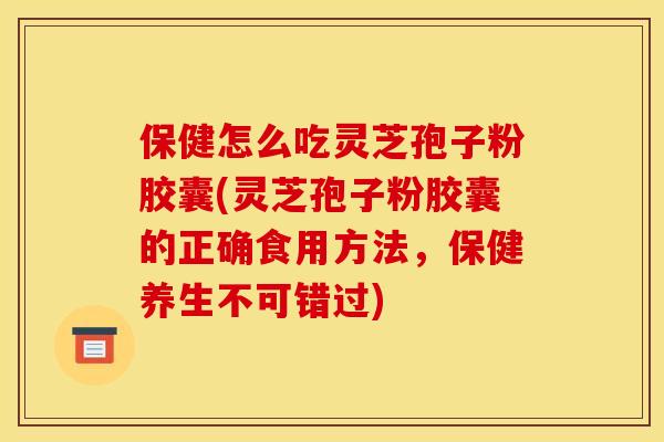 保健怎么吃灵芝孢子粉胶囊(灵芝孢子粉胶囊的正确食用方法,保健养生不可错过)