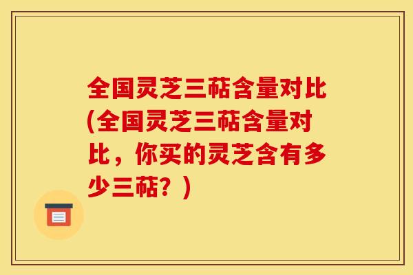 全国灵芝三萜含量对比(全国灵芝三萜含量对比,你买的灵芝含有多少三萜?)