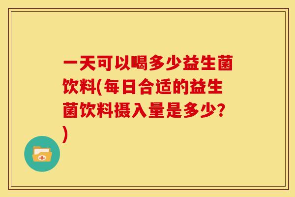 一天可以喝多少益生菌饮料(每日合适的益生菌饮料摄入量是多少?)