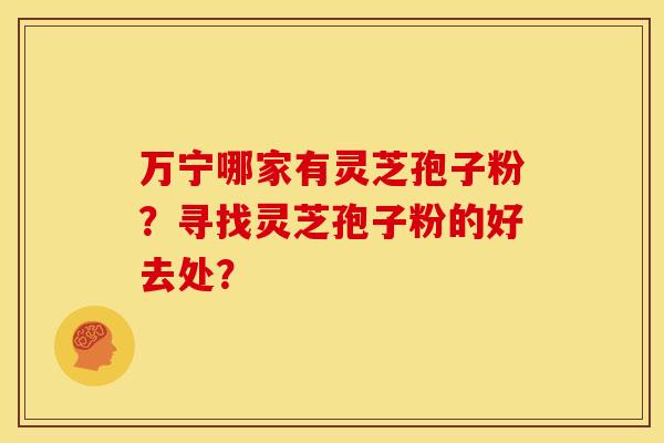 万宁哪家有灵芝孢子粉?寻找灵芝孢子粉的好去处?