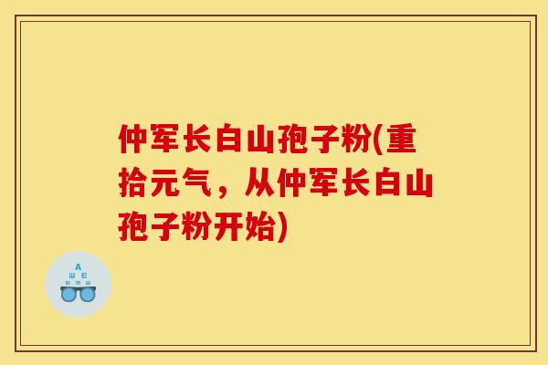 仲军长白山孢子粉(重拾元气,从仲军长白山孢子粉开始)