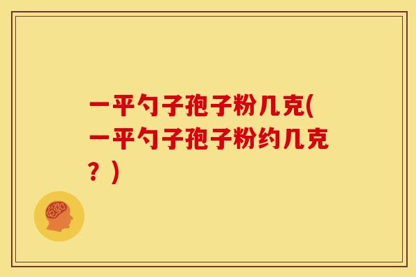 一平勺子孢子粉几克(一平勺子孢子粉约几克？)