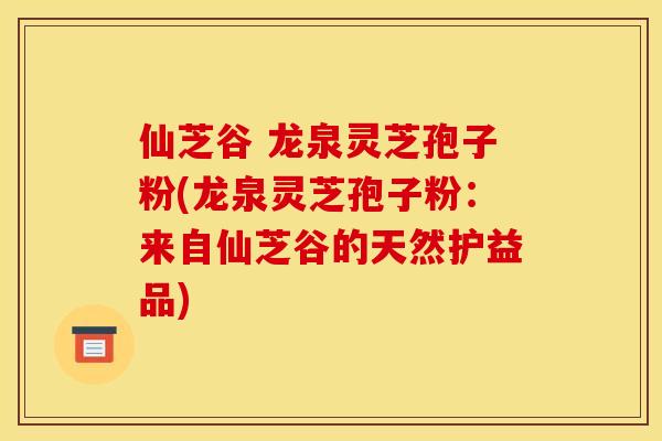 仙芝谷 龙泉灵芝孢子粉(龙泉灵芝孢子粉：来自仙芝谷的天然护益品)