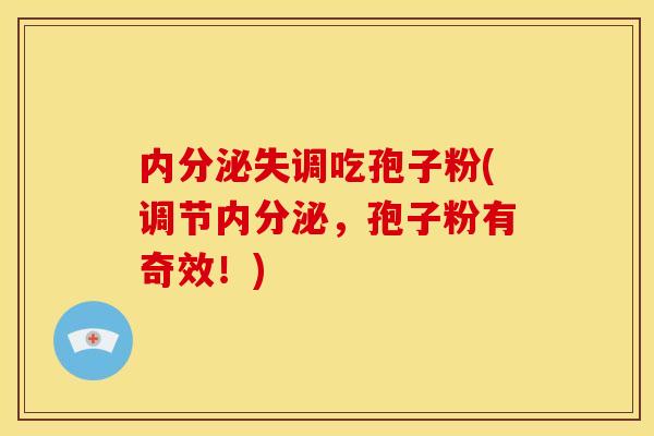 内分泌失调吃孢子粉(调节内分泌,孢子粉有奇效!)