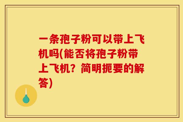一条孢子粉可以带上飞机吗(能否将孢子粉带上飞机？简明扼要的解答)