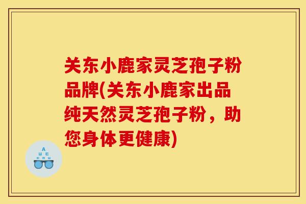 关东小鹿家灵芝孢子粉品牌(关东小鹿家出品纯天然灵芝孢子粉,助您身体更健康)