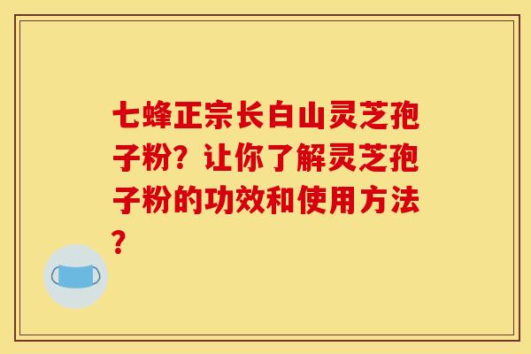 七蜂正宗长白山灵芝孢子粉？让你了解灵芝孢子粉的功效和使用方法？