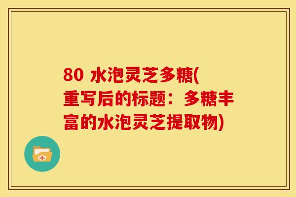 80 水泡灵芝多糖(重写后的标题:多糖丰富的水泡灵芝提取物)