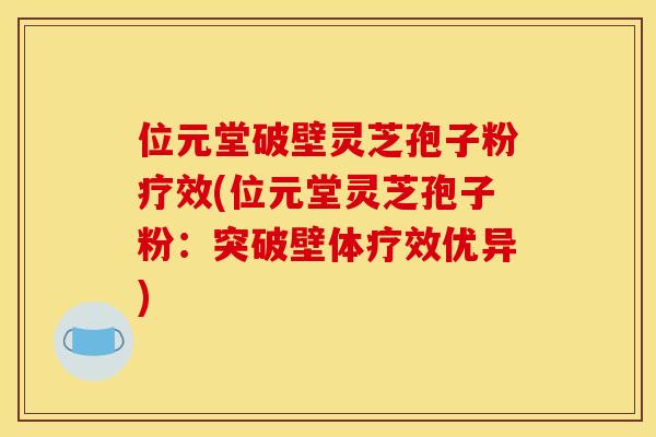 位元堂破壁灵芝孢子粉疗效(位元堂灵芝孢子粉:突破壁体疗效优异)