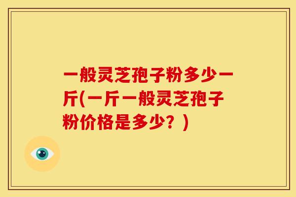 一般灵芝孢子粉多少一斤(一斤一般灵芝孢子粉价格是多少?)