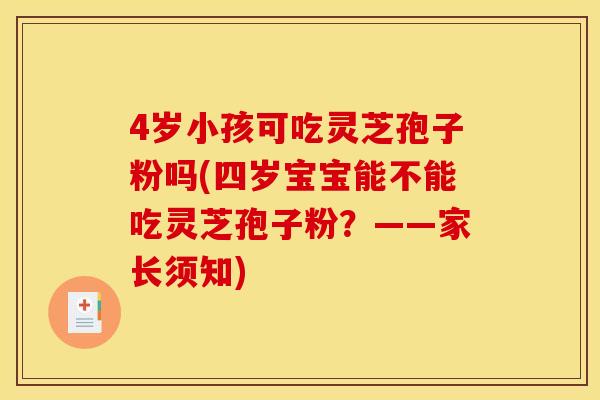 4岁小孩可吃灵芝孢子粉吗(四岁宝宝能不能吃灵芝孢子粉?——家长须知)
