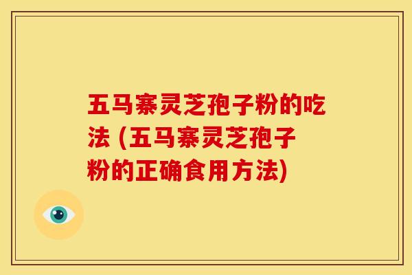 五马寨灵芝孢子粉的吃法 (五马寨灵芝孢子粉的正确食用方法)