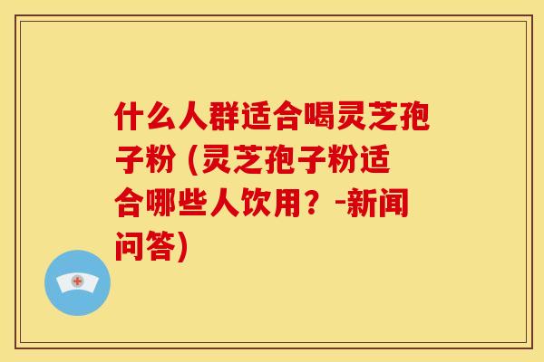 什么人群适合喝灵芝孢子粉 (灵芝孢子粉适合哪些人饮用?-新闻问答)