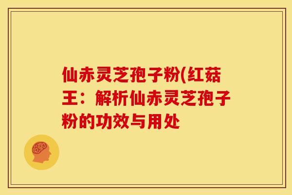 仙赤灵芝孢子粉(红菇王：解析仙赤灵芝孢子粉的功效与用处