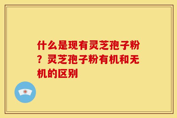 什么是现有灵芝孢子粉?灵芝孢子粉有机和无机的区别