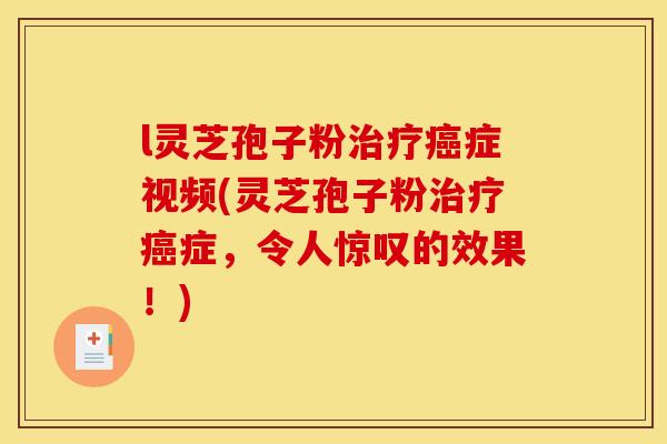 l灵芝孢子粉治疗癌症视频(灵芝孢子粉治疗癌症,令人惊叹的效果!)