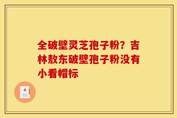 全破壁灵芝孢子粉?吉林敖东破壁孢子粉没有小看帽标