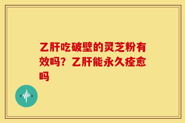 乙肝吃破壁的灵芝粉有效吗?乙肝能永久痊愈吗