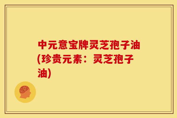 中元意宝牌灵芝孢子油(珍贵元素:灵芝孢子油)