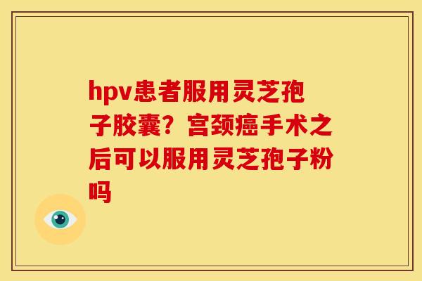 hpv患者服用灵芝孢子胶囊?宫颈癌手术之后可以服用灵芝孢子粉吗