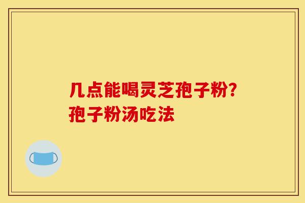几点能喝灵芝孢子粉？孢子粉汤吃法