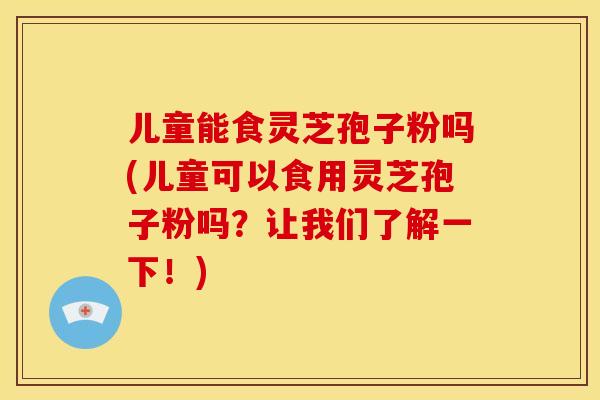 儿童能食灵芝孢子粉吗(儿童可以食用灵芝孢子粉吗?让我们了解一下!)