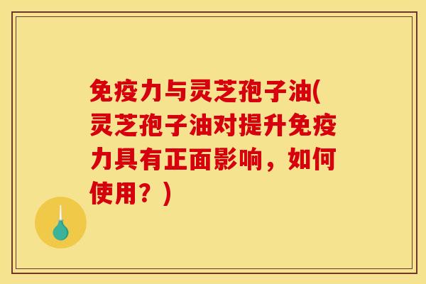 免疫力与灵芝孢子油(灵芝孢子油对提升免疫力具有正面影响，如何使用？)