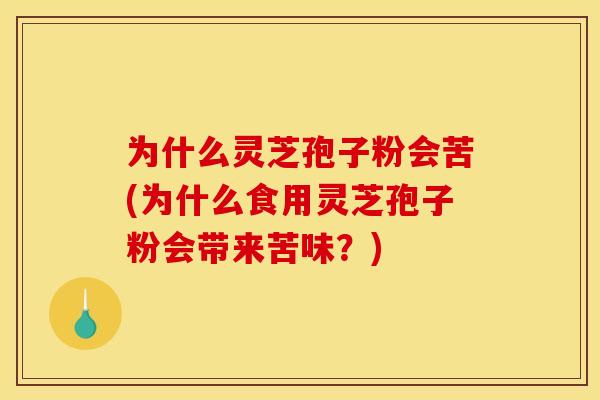为什么灵芝孢子粉会苦(为什么食用灵芝孢子粉会带来苦味?)