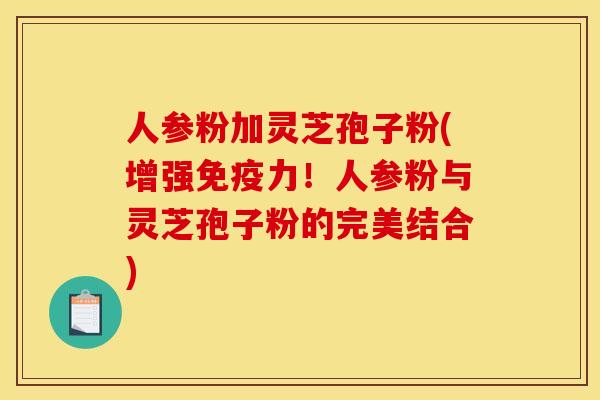 人参粉加灵芝孢子粉(增强免疫力!人参粉与灵芝孢子粉的完美结合)