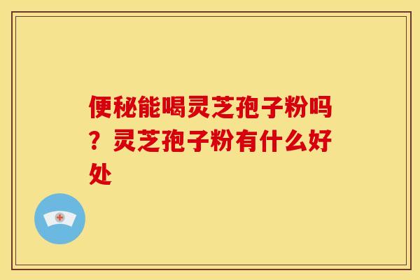 便秘能喝灵芝孢子粉吗?灵芝孢子粉有什么好处