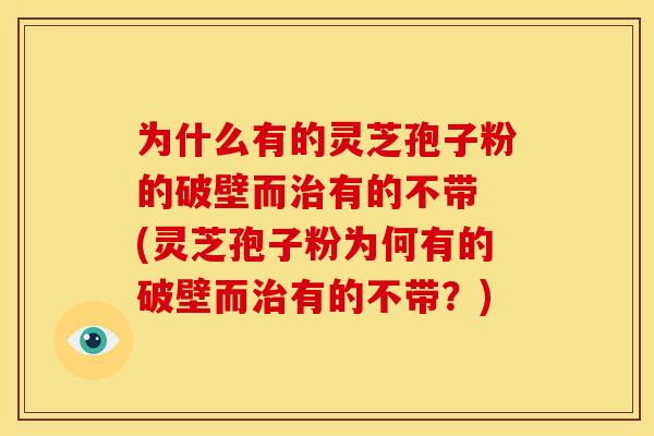 为什么有的灵芝孢子粉的破壁而治有的不带 (灵芝孢子粉为何有的破壁而治有的不带?)