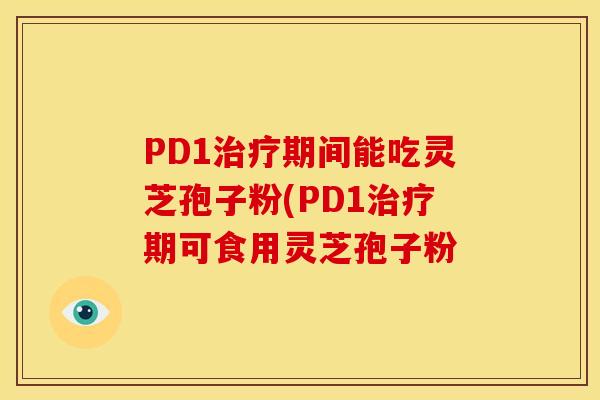 PD1治疗期间能吃灵芝孢子粉(PD1治疗期可食用灵芝孢子粉