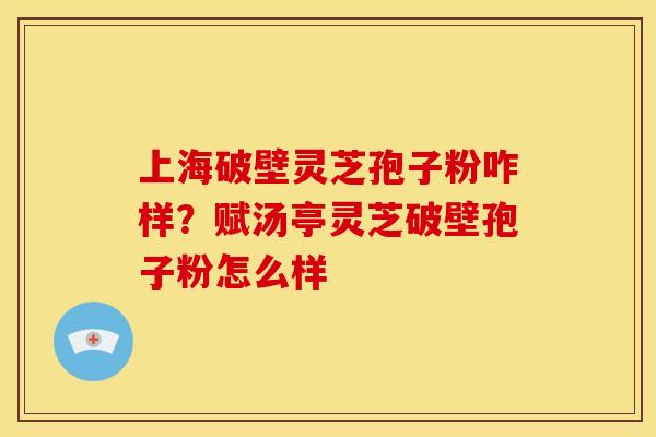 上海破壁灵芝孢子粉咋样？赋汤亭灵芝破壁孢子粉怎么样