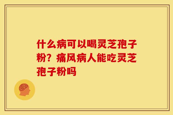 什么病可以喝灵芝孢子粉?痛风病人能吃灵芝孢子粉吗