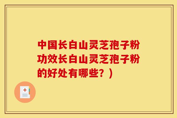中国长白山灵芝孢子粉功效长白山灵芝孢子粉的好处有哪些?)