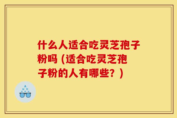 什么人适合吃灵芝孢子粉吗 (适合吃灵芝孢子粉的人有哪些?)