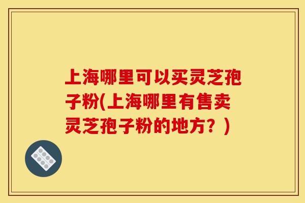上海哪里可以买灵芝孢子粉(上海哪里有售卖灵芝孢子粉的地方？)