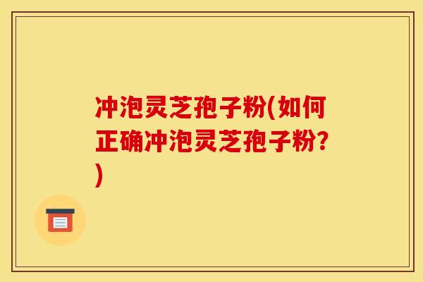 冲泡灵芝孢子粉(如何正确冲泡灵芝孢子粉?)