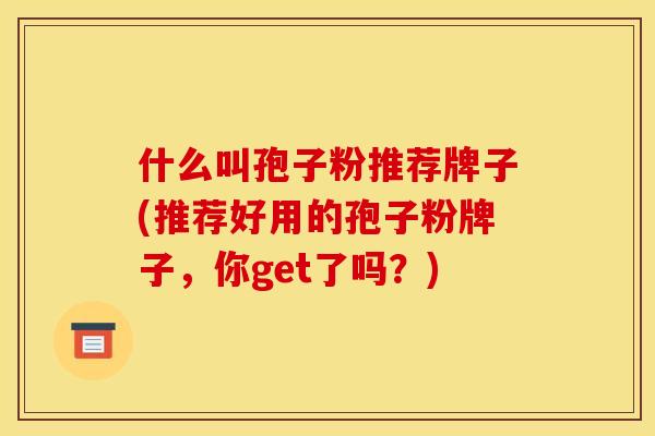 什么叫孢子粉推荐牌子(推荐好用的孢子粉牌子，你get了吗？)