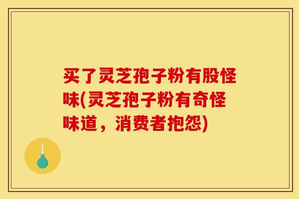 买了灵芝孢子粉有股怪味(灵芝孢子粉有奇怪味道,消费者抱怨)