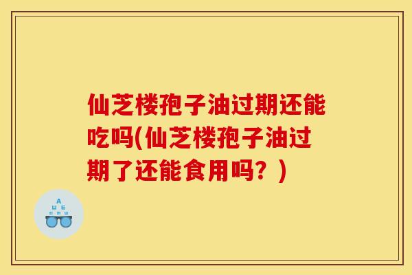 仙芝楼孢子油过期还能吃吗(仙芝楼孢子油过期了还能食用吗?)