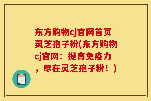 东方购物cj官网首页灵芝孢子粉(东方购物cj官网:提高免疫力,尽在灵芝孢子粉!)