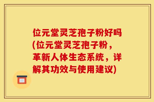 位元堂灵芝孢子粉好吗(位元堂灵芝孢子粉,革新人体生态系统,详解其功效与使用建议)