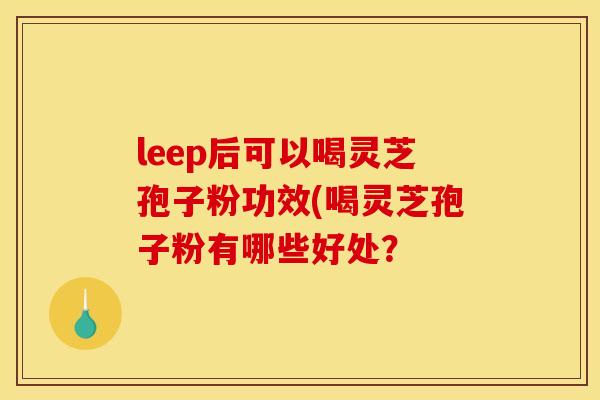 leep后可以喝灵芝孢子粉功效(喝灵芝孢子粉有哪些好处?