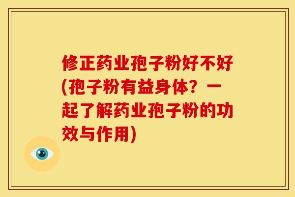 修正药业孢子粉好不好(孢子粉有益身体？一起了解药业孢子粉的功效与作用)